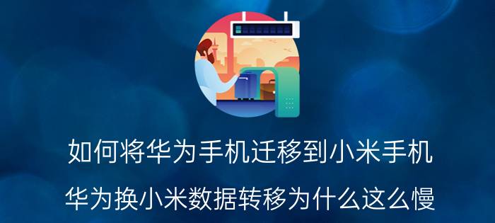 如何将华为手机迁移到小米手机 华为换小米数据转移为什么这么慢？